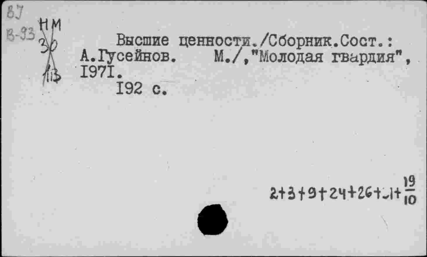 ﻿8-В
Высшие ценности./Сборник.Сост.: А.ТУсейнов. М./,"Молодая гвардия' 1971.
192 с.
)9
ж+91 гч+гии+ |о